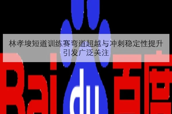 林孝埈短道训练赛弯道超越与冲刺稳定性提升引发广泛关注