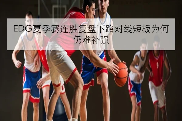 EDG夏季赛连胜复盘下路对线短板为何仍难补强
